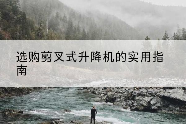 黑龙江剪叉式升降机怎么选-选购剪叉式升降机的实用指南