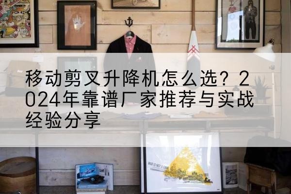 黑龙江升降平台厂家推荐-移动剪叉升降机怎么选?2024年靠谱厂家推荐与实战经验分享