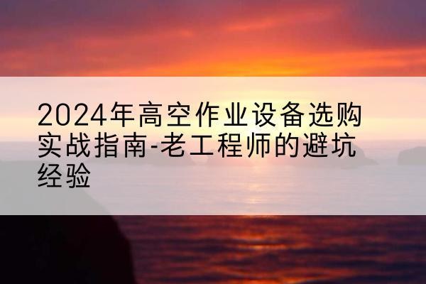 黑龙江高空作业升降机厂家推荐-2024年高空作业设备选购实战指南-老工程师的避坑经验