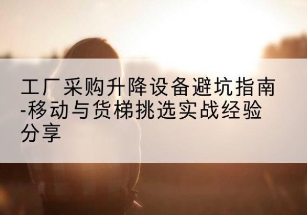 黑龙江移动式升降机怎么选-工厂采购升降设备避坑指南-移动与货梯挑选实战经验分享