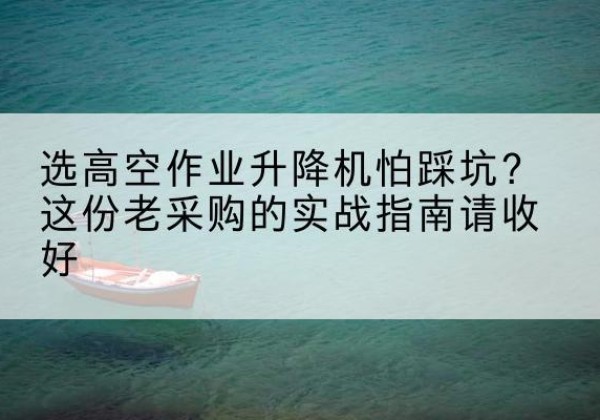 黑龙江高空作业升降机厂家推荐-选高空作业升降机怕踩坑？这份老采购的实战指南请收好