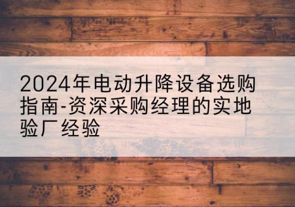 黑龙江电动剪叉升降平台厂家-2024年电动升降设备选购指南-资深采购经理的实地验厂经验