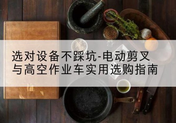 黑龙江电动剪叉升降平台怎么选-选对设备不踩坑-电动剪叉与高空作业车实用选购指南