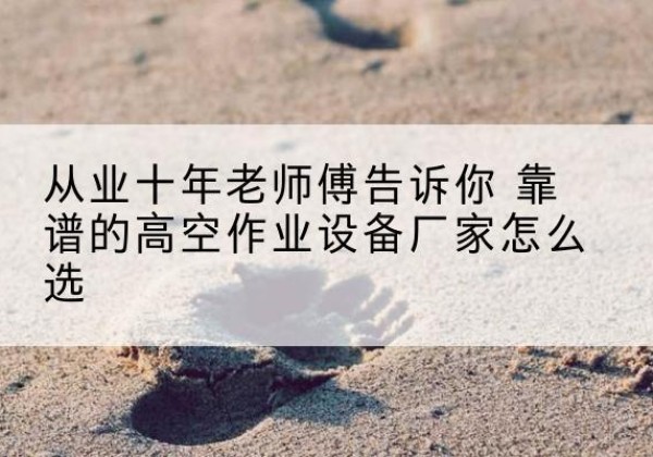 黑龙江高空作业升降机厂家推荐-从业十年老师傅告诉你 靠谱的高空作业设备厂家怎么选