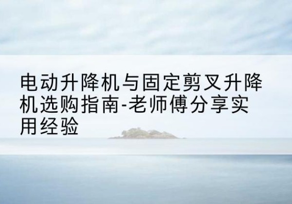 黑龙江电动升降机怎么选-电动升降机与固定剪叉升降机选购指南-老师傅分享实用经验