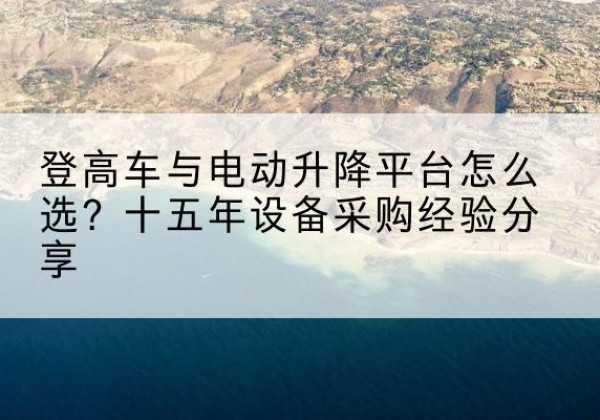 黑龙江登高车厂家厂家-登高车与电动升降平台怎么选？十五年设备采购经验分享