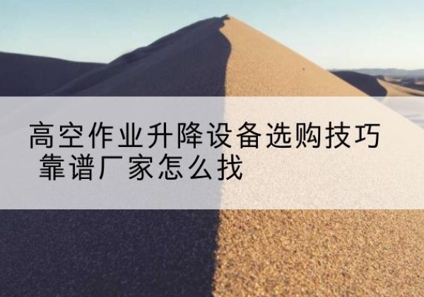 黑龙江电动升降平台厂家推荐-高空作业升降设备选购技巧 靠谱厂家怎么找