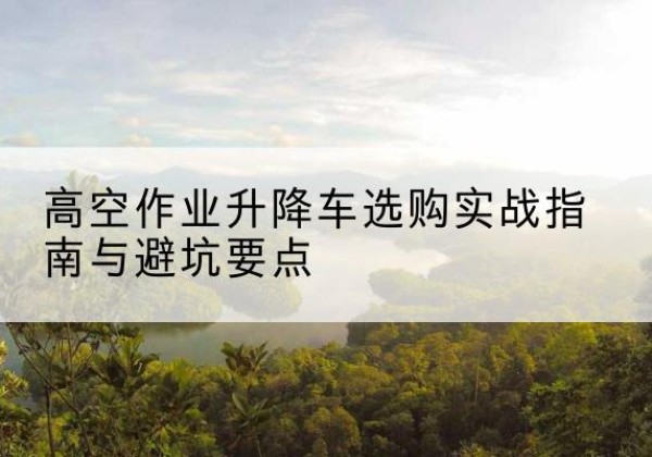 黑龙江升降车怎么选-高空作业升降车选购实战指南与避坑要点