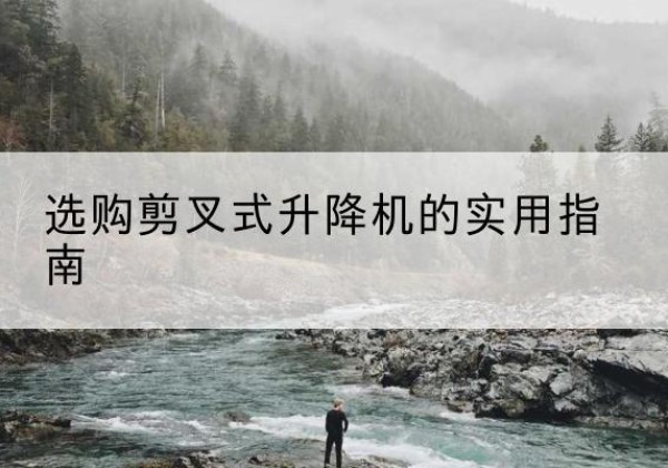黑龙江剪叉式升降机怎么选-选购剪叉式升降机的实用指南
