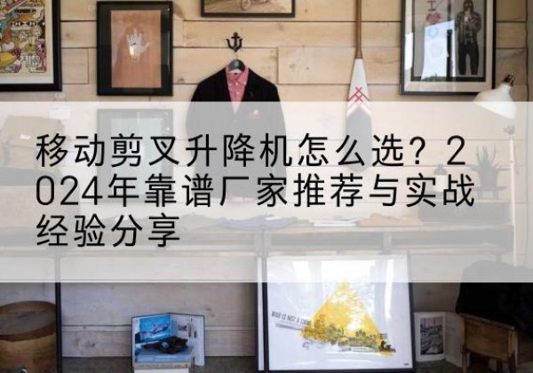 黑龙江升降平台厂家推荐-移动剪叉升降机怎么选？2024年靠谱厂家推荐与实战经验分享
