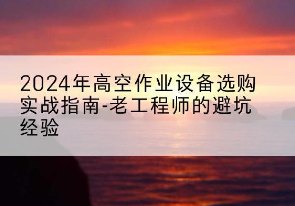 黑龙江高空作业升降机厂家推荐-2024年高空作业设备选购实战指南-老工程师的避坑经验